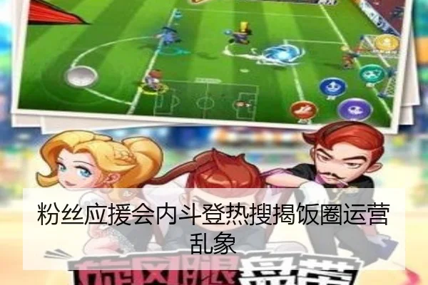 粉丝应援会内斗登热搜揭饭圈运营乱象