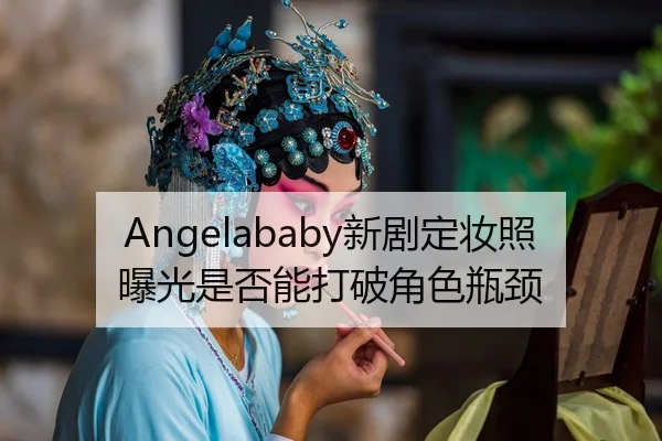 Angelababy新剧定妆照曝光是否能打破角色瓶颈